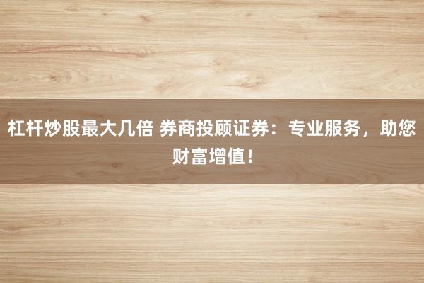 杠杆炒股最大几倍 券商投顾证券：专业服务，助您财富增值！