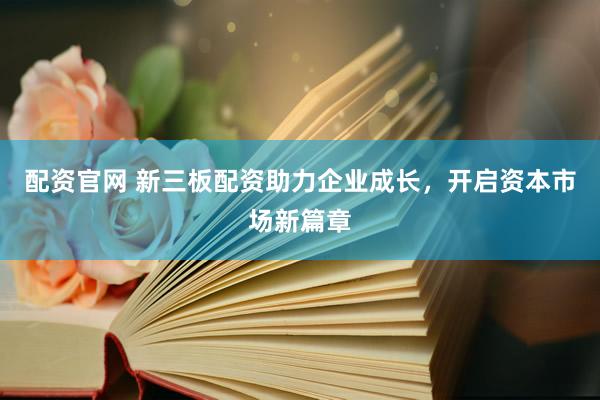 配资官网 新三板配资助力企业成长，开启资本市场新篇章