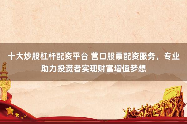 十大炒股杠杆配资平台 营口股票配资服务，专业助力投资者实现财富增值梦想
