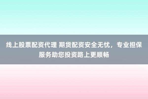 线上股票配资代理 期货配资安全无忧，专业担保服务助您投资路上更顺畅