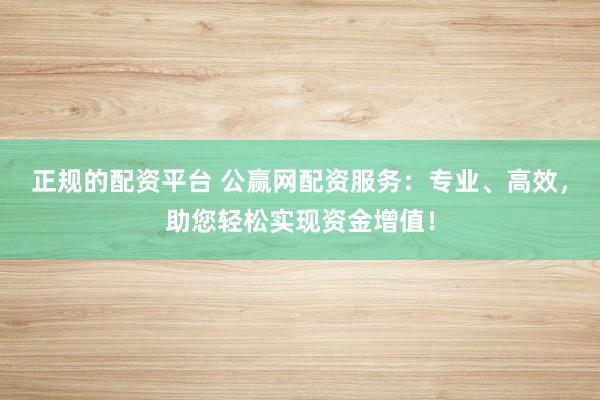 正规的配资平台 公赢网配资服务：专业、高效，助您轻松实现资金增值！