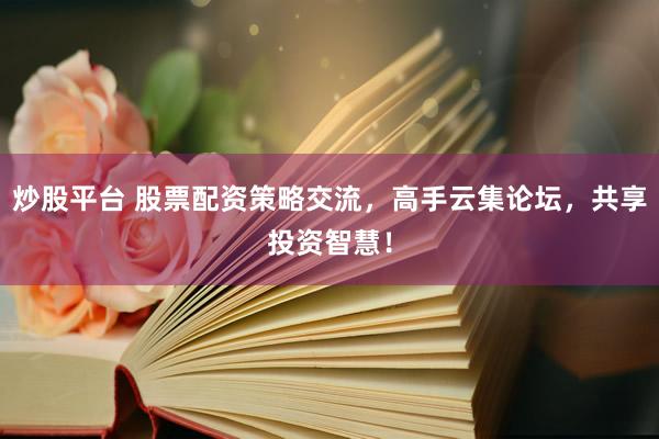 炒股平台 股票配资策略交流，高手云集论坛，共享投资智慧！