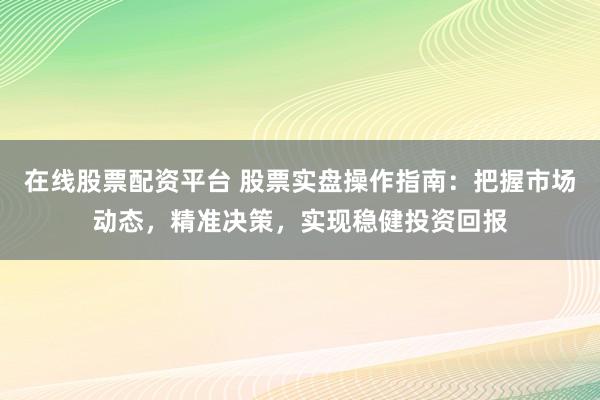 在线股票配资平台 股票实盘操作指南：把握市场动态，精准决策，实现稳健投资回报
