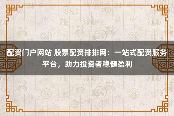 配资门户网站 股票配资排排网：一站式配资服务平台，助力投资者稳健盈利