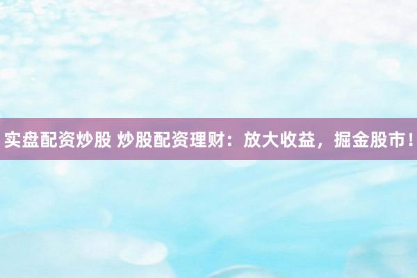 实盘配资炒股 炒股配资理财：放大收益，掘金股市！