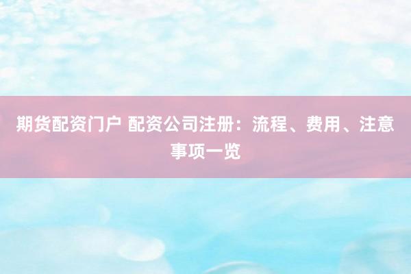 期货配资门户 配资公司注册：流程、费用、注意事项一览