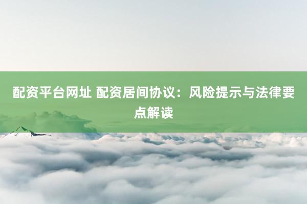 配资平台网址 配资居间协议：风险提示与法律要点解读