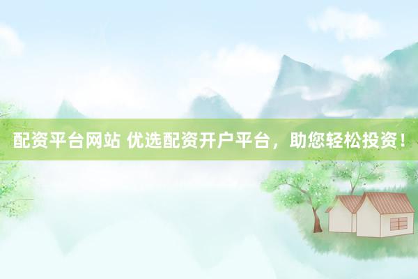 配资平台网站 优选配资开户平台，助您轻松投资！
