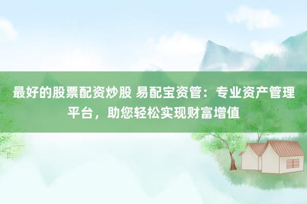 最好的股票配资炒股 易配宝资管：专业资产管理平台，助您轻松实现财富增值