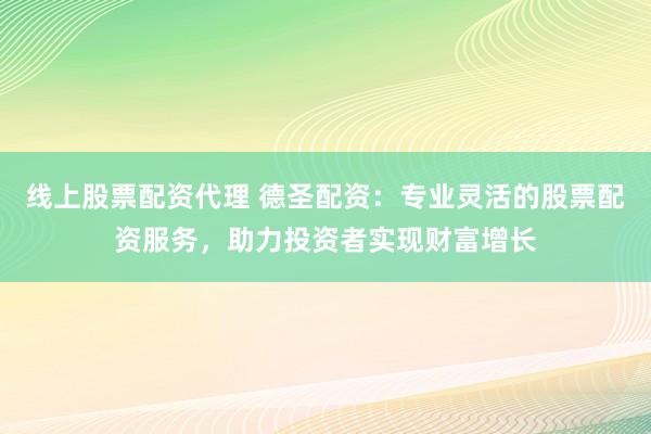 线上股票配资代理 德圣配资：专业灵活的股票配资服务，助力投资者实现财富增长