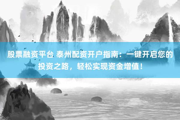 股票融资平台 泰州配资开户指南：一键开启您的投资之路，轻松实现资金增值！