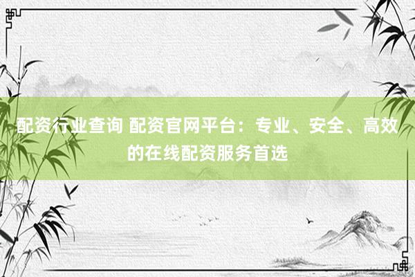 配资行业查询 配资官网平台：专业、安全、高效的在线配资服务首选