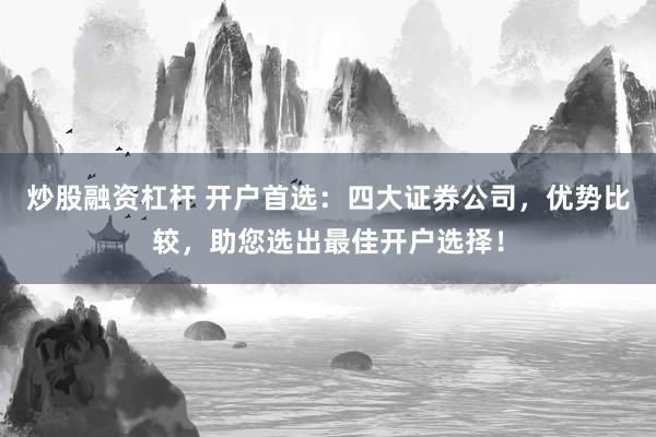 炒股融资杠杆 开户首选：四大证券公司，优势比较，助您选出最佳开户选择！