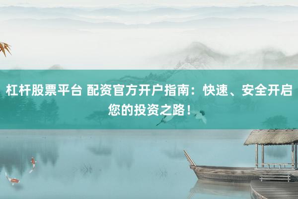 杠杆股票平台 配资官方开户指南：快速、安全开启您的投资之路！