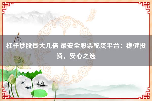 杠杆炒股最大几倍 最安全股票配资平台：稳健投资，安心之选