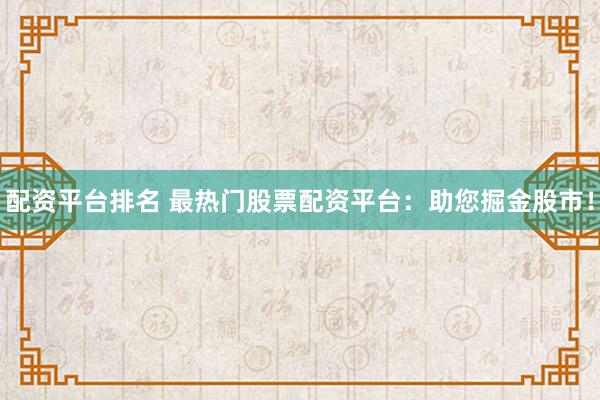 配资平台排名 最热门股票配资平台：助您掘金股市！