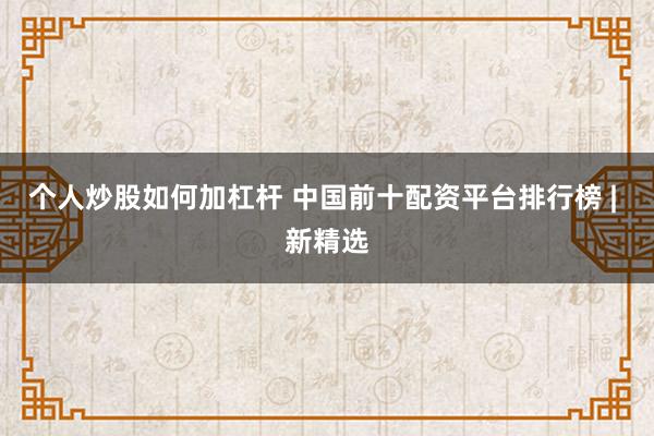 个人炒股如何加杠杆 中国前十配资平台排行榜 | 新精选