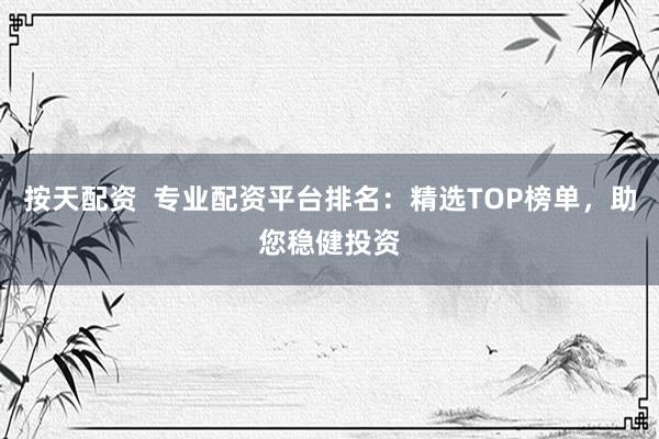 按天配资  专业配资平台排名：精选TOP榜单，助您稳健投资