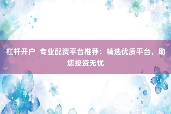 杠杆开户  专业配资平台推荐：精选优质平台，助您投资无忧