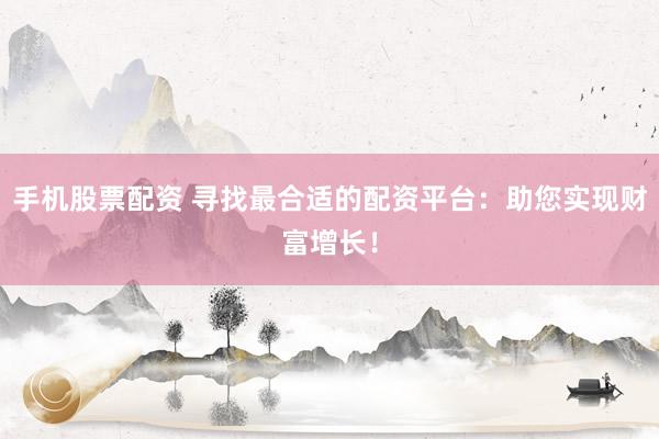 手机股票配资 寻找最合适的配资平台：助您实现财富增长！