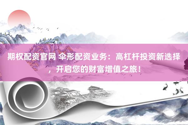 期权配资官网 伞形配资业务：高杠杆投资新选择，开启您的财富增值之旅！
