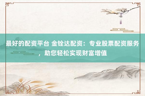 最好的配资平台 金铨达配资：专业股票配资服务，助您轻松实现财富增值