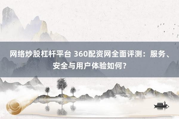 网络炒股杠杆平台 360配资网全面评测：服务、安全与用户体验如何？