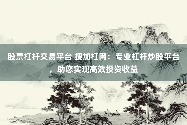 股票杠杆交易平台 搜加杠网：专业杠杆炒股平台，助您实现高效投资收益