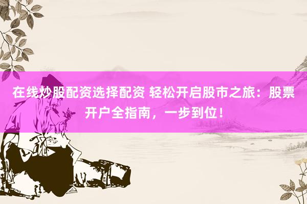 在线炒股配资选择配资 轻松开启股市之旅：股票开户全指南，一步到位！