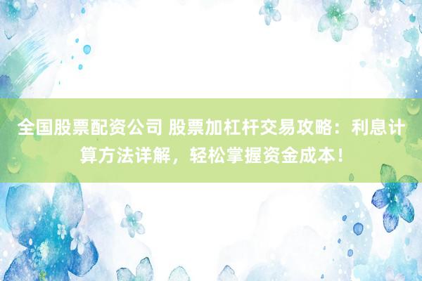 全国股票配资公司 股票加杠杆交易攻略：利息计算方法详解，轻松掌握资金成本！