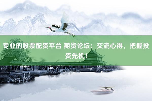 专业的股票配资平台 期货论坛：交流心得，把握投资先机！