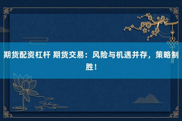 期货配资杠杆 期货交易：风险与机遇并存，策略制胜！