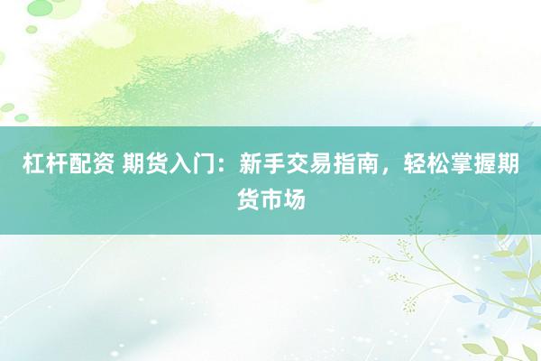 杠杆配资 期货入门：新手交易指南，轻松掌握期货市场