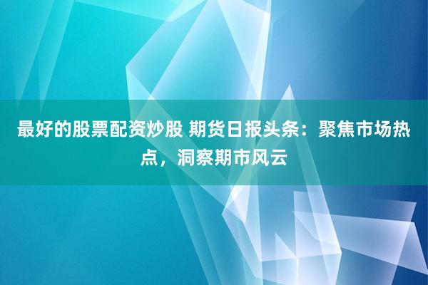 最好的股票配资炒股 期货日报头条：聚焦市场热点，洞察期市风云