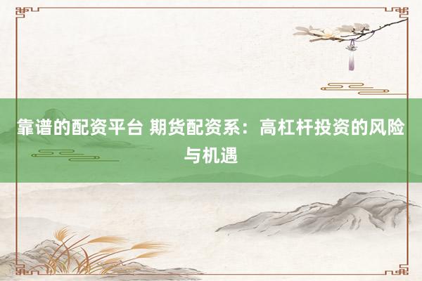 靠谱的配资平台 期货配资系：高杠杆投资的风险与机遇