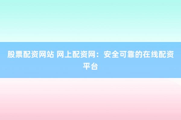 股票配资网站 网上配资网：安全可靠的在线配资平台