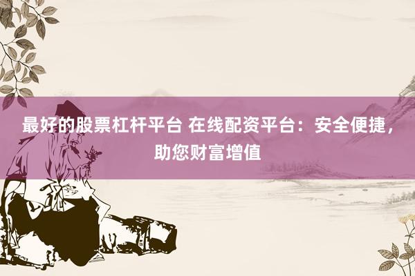 最好的股票杠杆平台 在线配资平台：安全便捷，助您财富增值