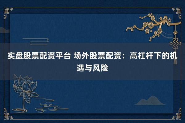 实盘股票配资平台 场外股票配资：高杠杆下的机遇与风险