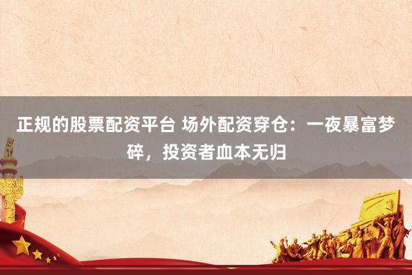 正规的股票配资平台 场外配资穿仓：一夜暴富梦碎，投资者血本无归