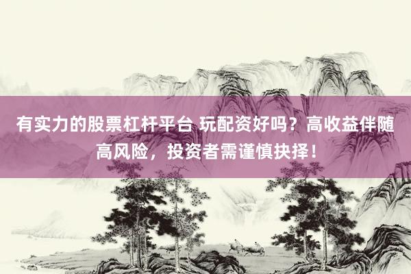 有实力的股票杠杆平台 玩配资好吗？高收益伴随高风险，投资者需谨慎抉择！