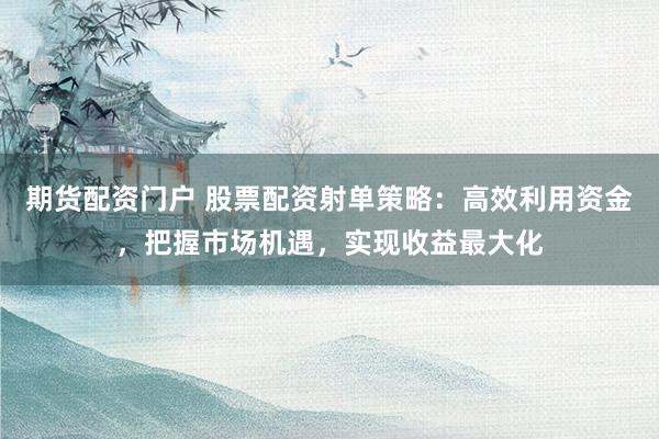 期货配资门户 股票配资射单策略：高效利用资金，把握市场机遇，实现收益最大化