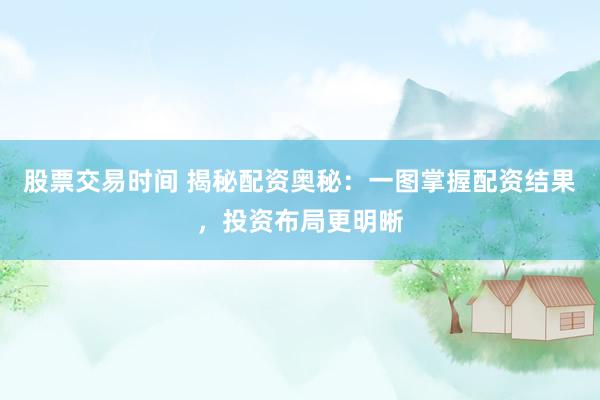 股票交易时间 揭秘配资奥秘：一图掌握配资结果，投资布局更明晰