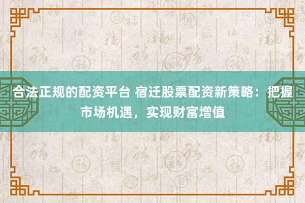 合法正规的配资平台 宿迁股票配资新策略：把握市场机遇，实现财富增值