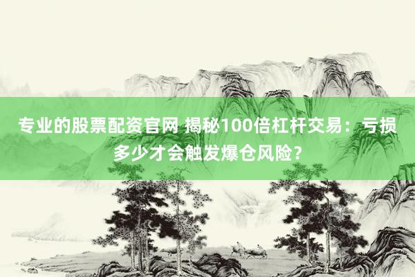 专业的股票配资官网 揭秘100倍杠杆交易：亏损多少才会触发爆仓风险？