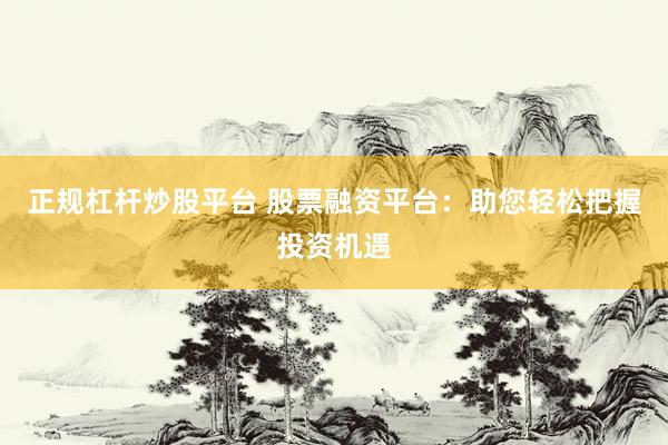 正规杠杆炒股平台 股票融资平台：助您轻松把握投资机遇