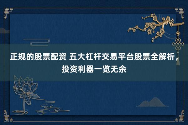 正规的股票配资 五大杠杆交易平台股票全解析，投资利器一览无余