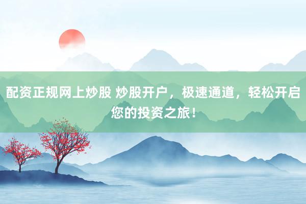 配资正规网上炒股 炒股开户，极速通道，轻松开启您的投资之旅！