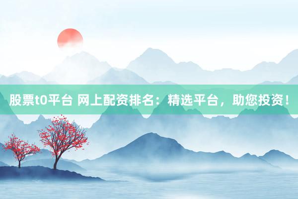 股票t0平台 网上配资排名：精选平台，助您投资！
