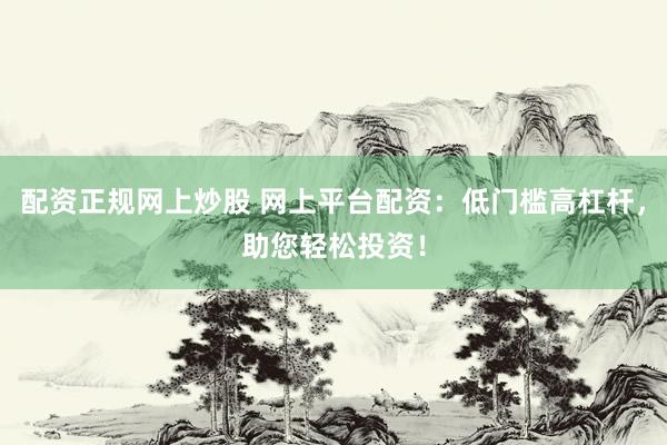 配资正规网上炒股 网上平台配资：低门槛高杠杆，助您轻松投资！