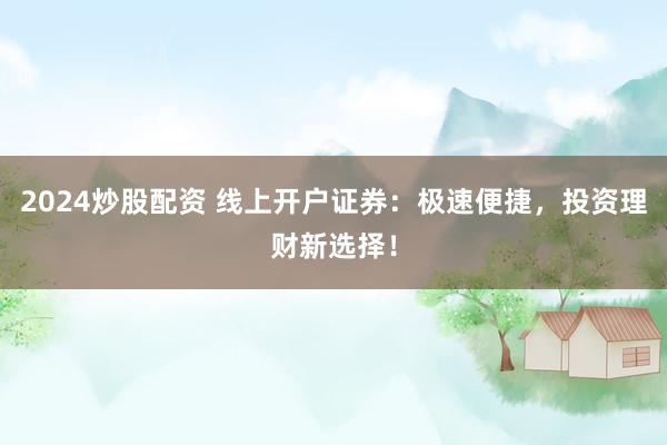 2024炒股配资 线上开户证券：极速便捷，投资理财新选择！